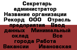 Секретарь-администратор › Название организации ­ Рекорд, ООО › Отрасль предприятия ­ Ввод данных › Минимальный оклад ­ 30 000 - Все города Работа » Вакансии   . Ивановская обл.